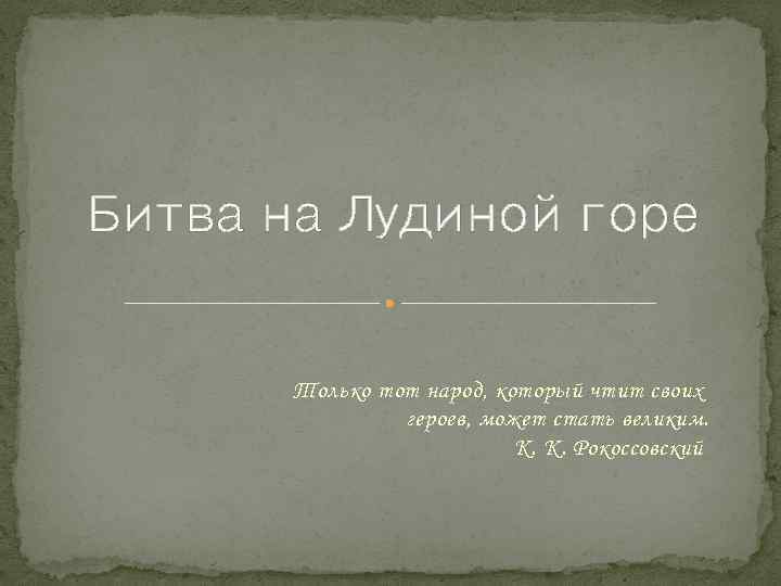 Битва на Лудиной горе Только тот народ, который чтит своих героев, может стать великим.