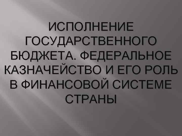 ИСПОЛНЕНИЕ ГОСУДАРСТВЕННОГО БЮДЖЕТА. ФЕДЕРАЛЬНОЕ КАЗНАЧЕЙСТВО И ЕГО РОЛЬ В ФИНАНСОВОЙ СИСТЕМЕ СТРАНЫ 