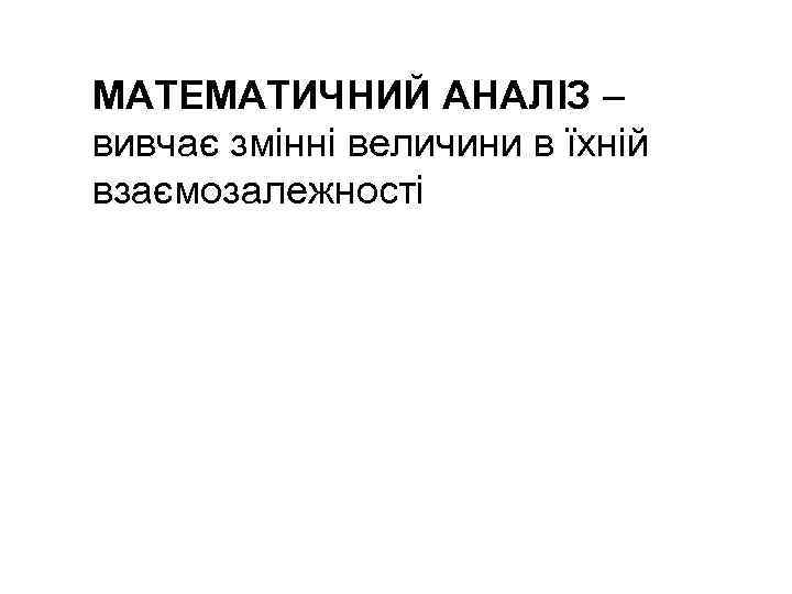 МАТЕМАТИЧНИЙ АНАЛІЗ – вивчає змінні величини в їхній взаємозалежності 