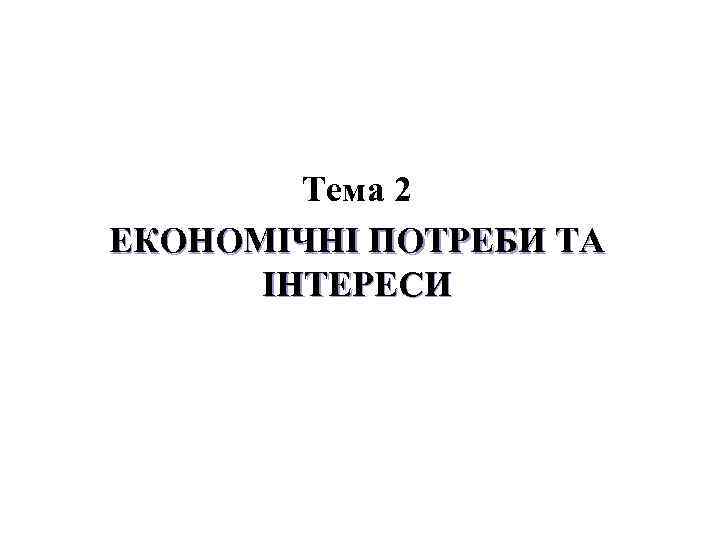 Тема 2 ЕКОНОМІЧНІ ПОТРЕБИ ТА ІНТЕРЕСИ 