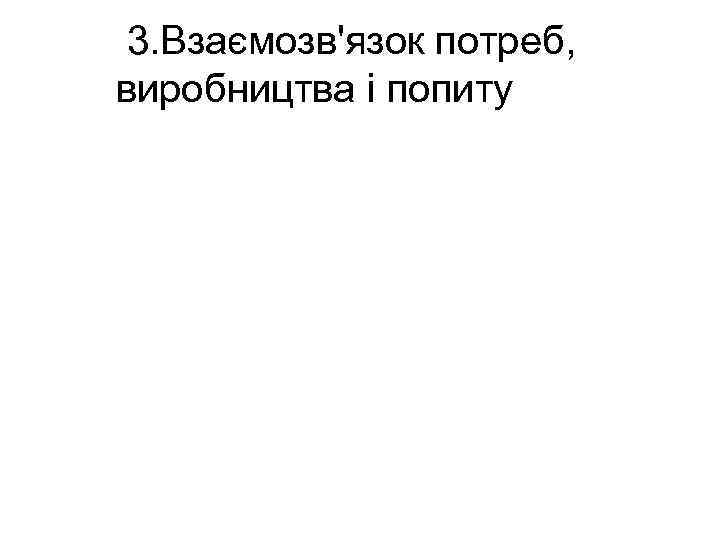 3. Взаємозв'язок потреб, виробництва і попиту 