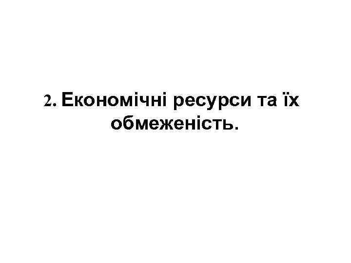 2. Економічні ресурси та їх обмеженість. 