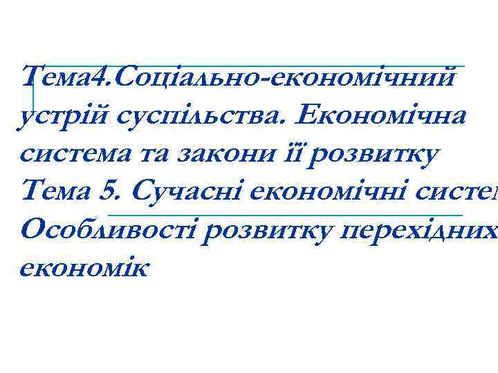 Тема 4. Соціально-економічний устрій суспільства. Економічна система та закони її розвитку. Тема 5. Сучасні