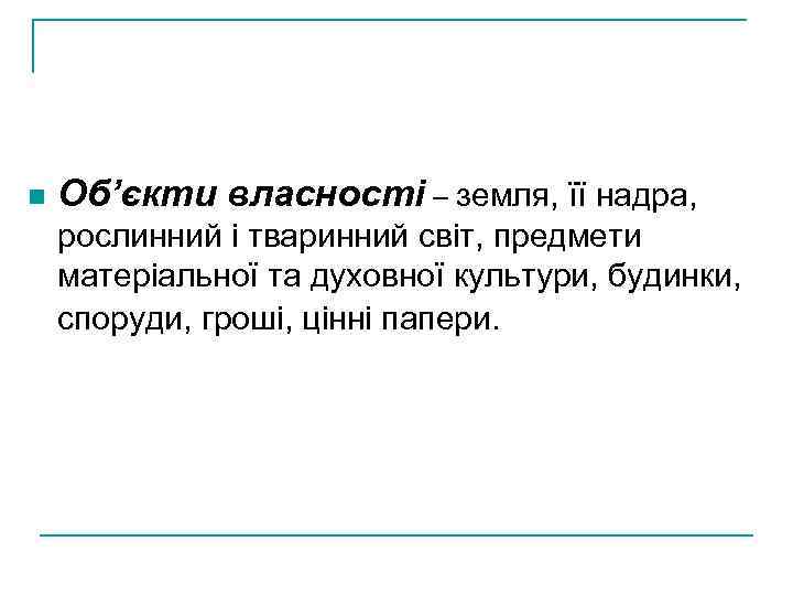 n Об’єкти власності – земля, її надра, рослинний і тваринний світ, предмети матеріальної та