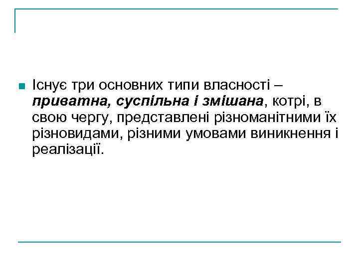 n Існує три основних типи власності – приватна, суспільна і змішана, котрі, в свою