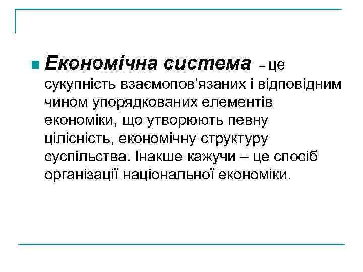 n Економічна система – це сукупність взаємопов’язаних і відповідним чином упорядкованих елементів економіки, що