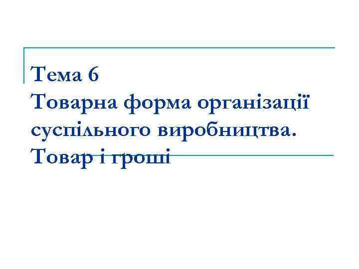 Тема 6 Товарна форма організації суспільного виробництва. Товар і гроші 