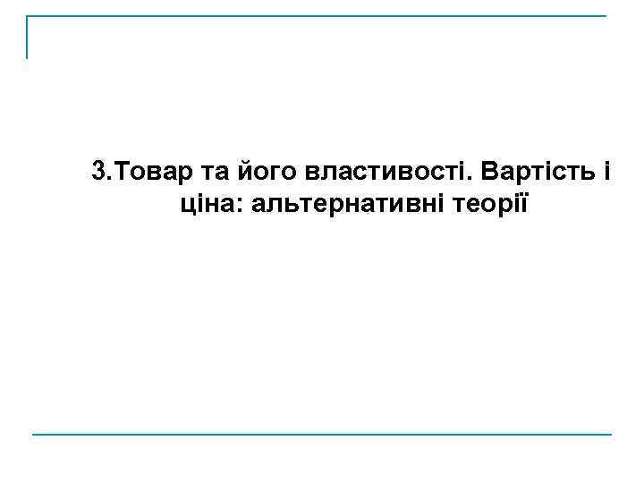 3. Товар та його властивості. Вартість і ціна: альтернативні теорії 