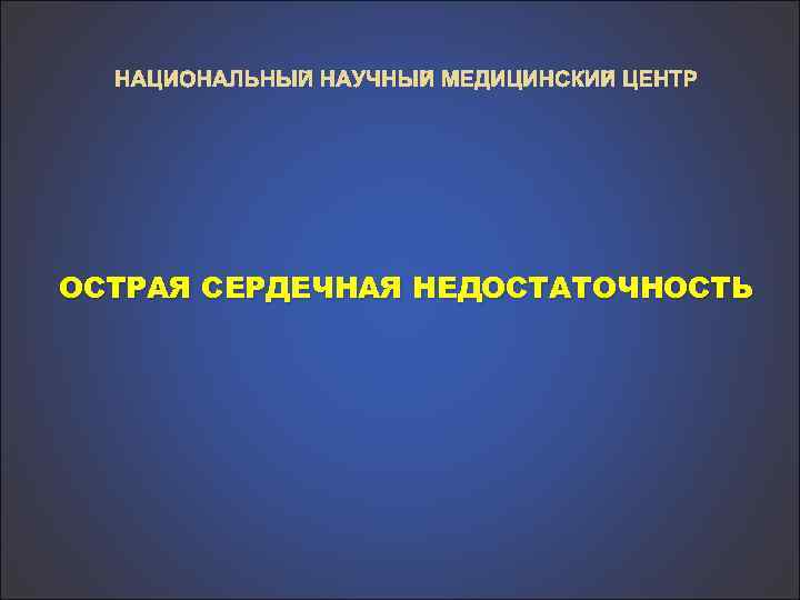 НАЦИОНАЛЬНЫЙ НАУЧНЫЙ МЕДИЦИНСКИЙ ЦЕНТР ОСТРАЯ СЕРДЕЧНАЯ НЕДОСТАТОЧНОСТЬ 