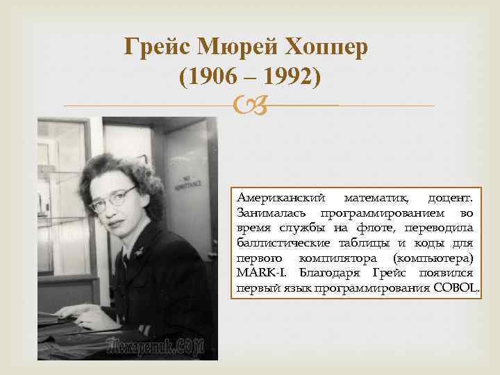 Грейс Мюрей Хоппер (1906 – 1992) Американский математик, доцент. Занималась программированием во время службы