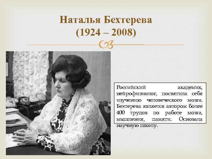 Наталья Бехтерева (1924 – 2008) Российский академик, нейрофизиолог, посвятила себя изучению человеческого мозга. Бехтерева