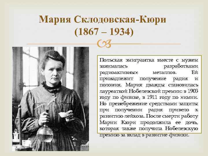 Мария Склодовская-Кюри (1867 – 1934) Польская эмигрантка вместе с мужем занималась разработками радиоактивных металлов.