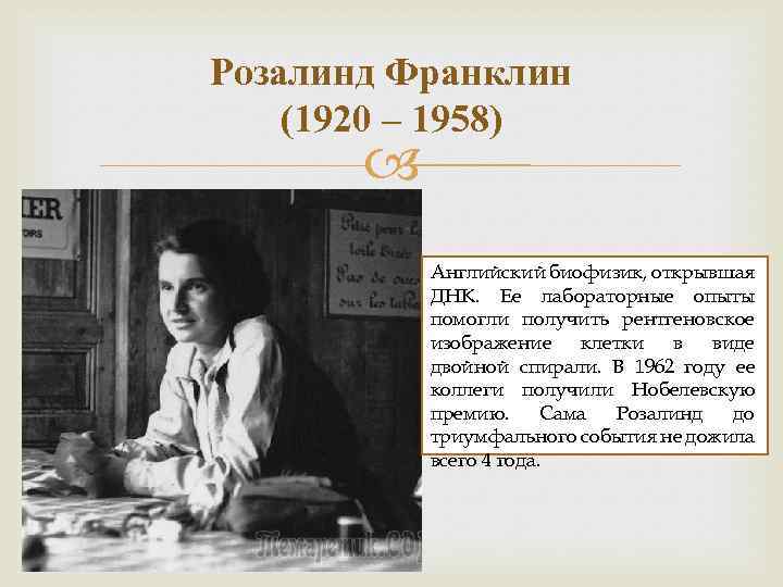 Розалинд Франклин (1920 – 1958) Английский биофизик, открывшая ДНК. Ее лабораторные опыты помогли получить