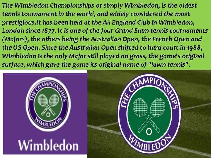 The Wimbledon Championships or simply Wimbledon, is the oldest tennis tournament in the world,