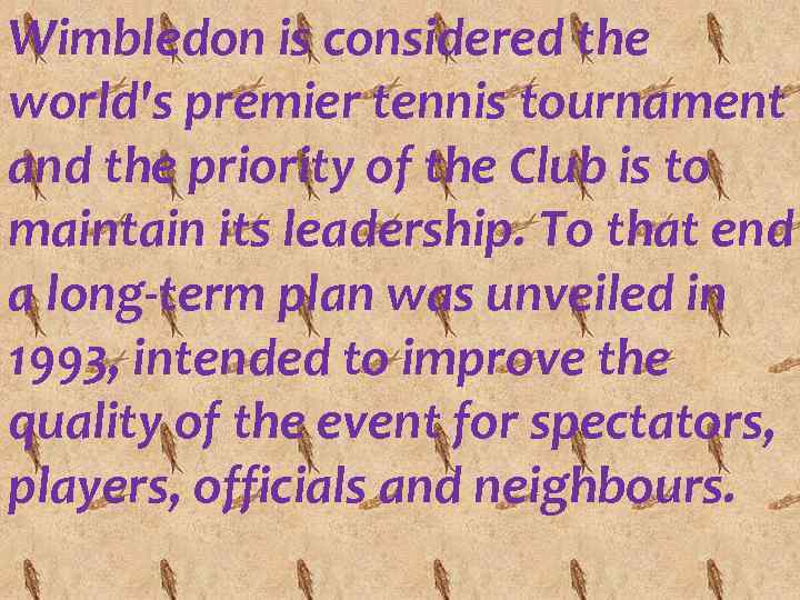 Wimbledon is considered the world's premier tennis tournament and the priority of the Club