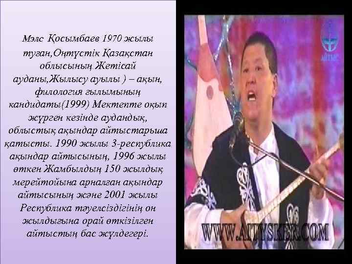  Мэлс Қосымбаев 1970 жылы туған, Оңтүстік Қазақстан облысының Жетісай ауданы, Жылысу ауылы )