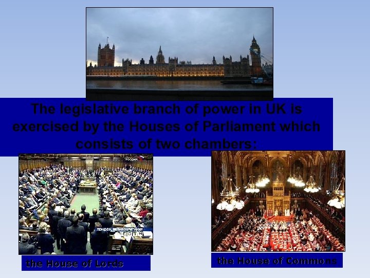 The legislative branch of power in UK is exercised by the Houses of Parliament