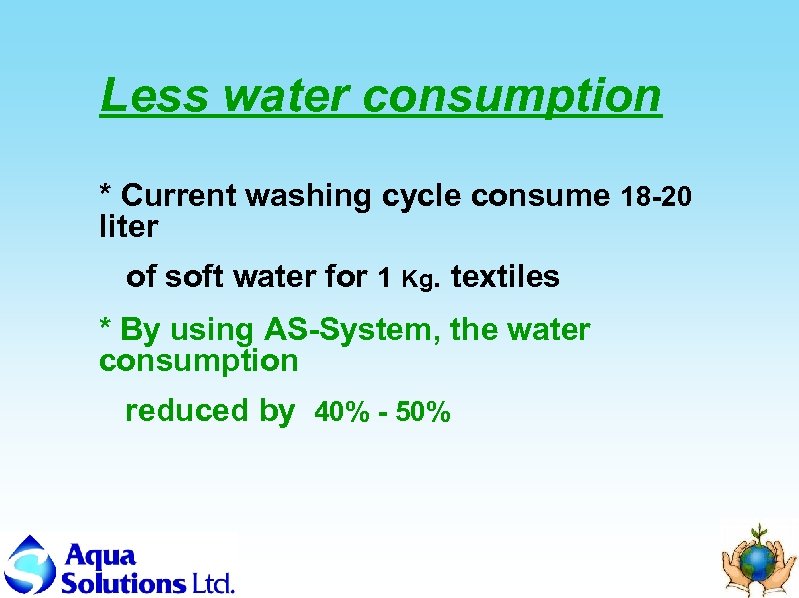 Less water consumption * Current washing cycle consume 18 -20 liter of soft water