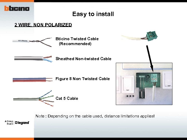 Easy to install 2 WIRE, NON POLARIZED Bticino Twisted Cable (Recommended) Sheathed Non-twisted Cable