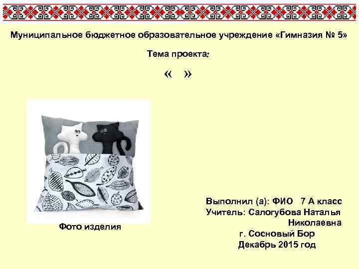 Муниципальное бюджетное образовательное учреждение «Гимназия № 5» Тема проекта: « » Фото изделия Выполнил