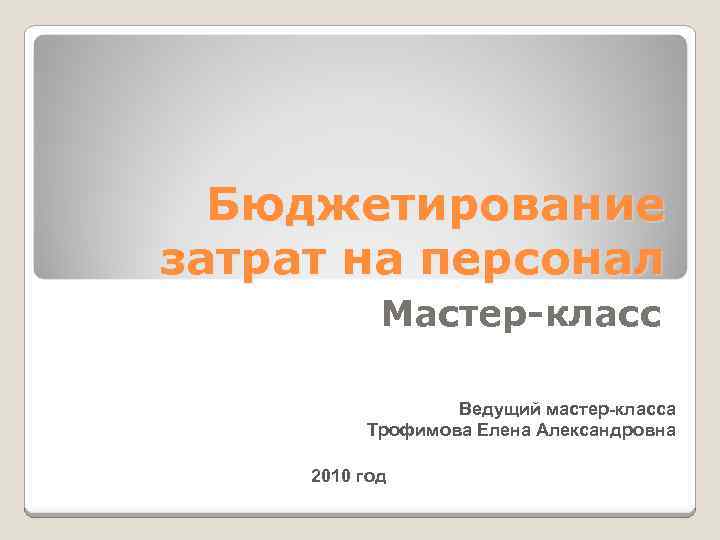 Бюджетирование затрат на персонал Мастер-класс Ведущий мастер-класса Трофимова Елена Александровна 2010 год 