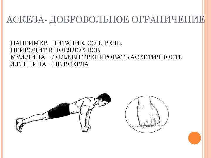 АСКЕЗА- ДОБРОВОЛЬНОЕ ОГРАНИЧЕНИЕ НАПРИМЕР, ПИТАНИЕ, СОН, РЕЧЬ. ПРИВОДИТ В ПОРЯДОК ВСЕ МУЖЧИНА – ДОЛЖЕН