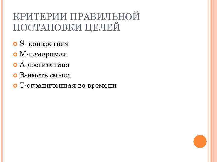 КРИТЕРИИ ПРАВИЛЬНОЙ ПОСТАНОВКИ ЦЕЛЕЙ S- конкретная M-измеримая A-достижимая R-иметь смысл T-ограниченная во времени 