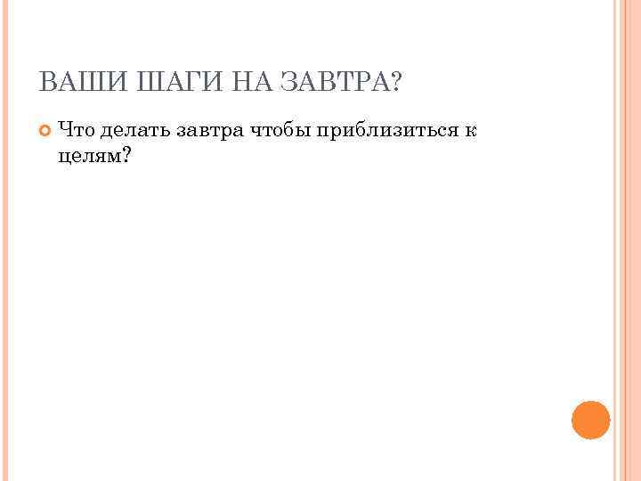 ВАШИ ШАГИ НА ЗАВТРА? Что делать завтра чтобы приблизиться к целям? 