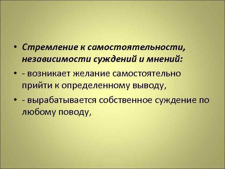  • Стремление к самостоятельности, независимости суждений и мнений: • - возникает желание самостоятельно