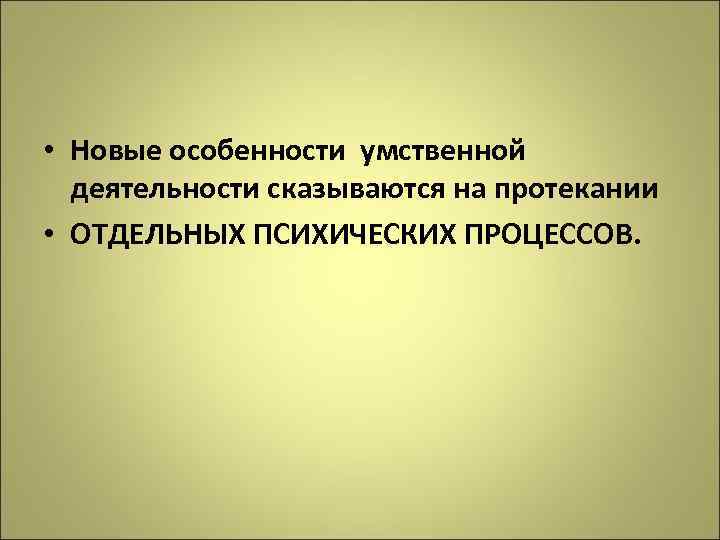  • Новые особенности умственной деятельности сказываются на протекании • ОТДЕЛЬНЫХ ПСИХИЧЕСКИХ ПРОЦЕССОВ. 