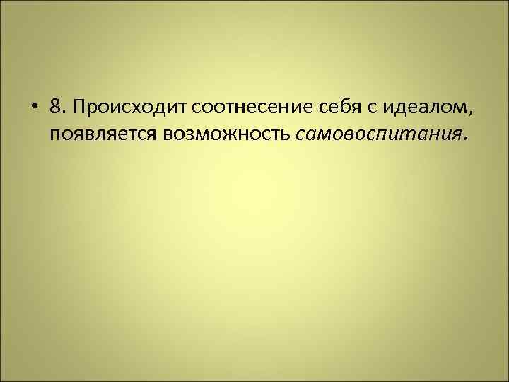  • 8. Происходит соотнесение себя с идеалом, появляется возможность самовоспитания. 