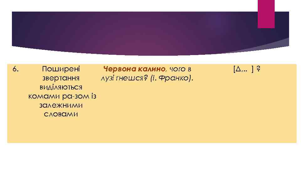 6. Поширені Червона калино, чого в звертання лузі гнешся? (І. Франко). виділяються комами ра
