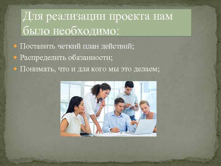 Для реализации проекта нам было необходимо: Поставить четкий план действий; Распределить обязанности; Понимать, что