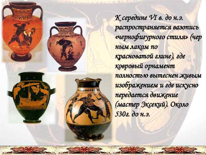К середине VI в. до н. э. распространяется вазопись «чернофигурного стиля» (чер ным лаком