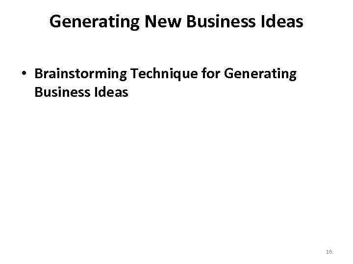 Generating New Business Ideas • Brainstorming Technique for Generating Business Ideas 16 