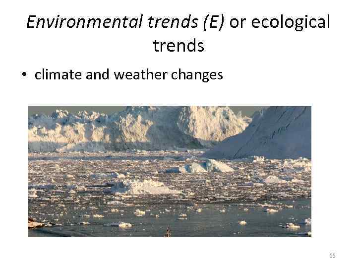 Environmental trends (E) or ecological trends • climate and weather changes 23 