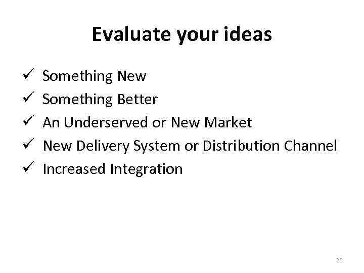 Evaluate your ideas ü ü ü Something New Something Better An Underserved or New