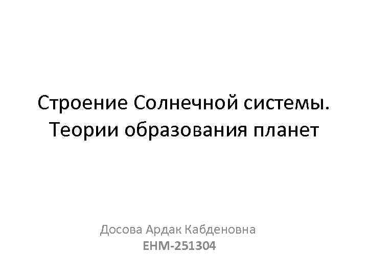 Строение Солнечной системы. Теории образования планет Досова Ардак Кабденовна ЕНМ-251304 