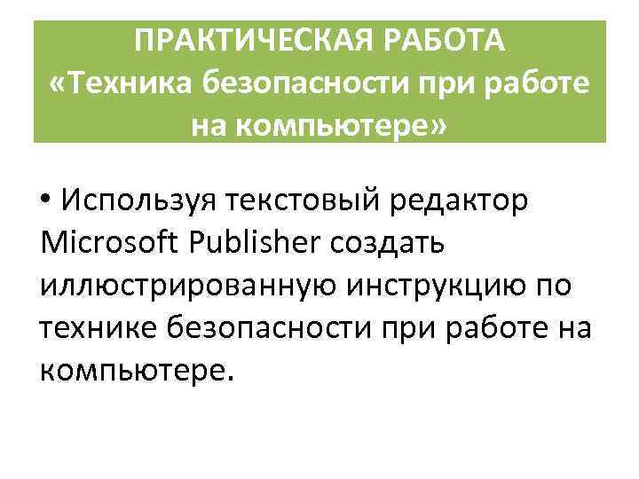 ПРАКТИЧЕСКАЯ РАБОТА «Техника безопасности при работе на компьютере» • Используя текстовый редактор Microsoft Publisher