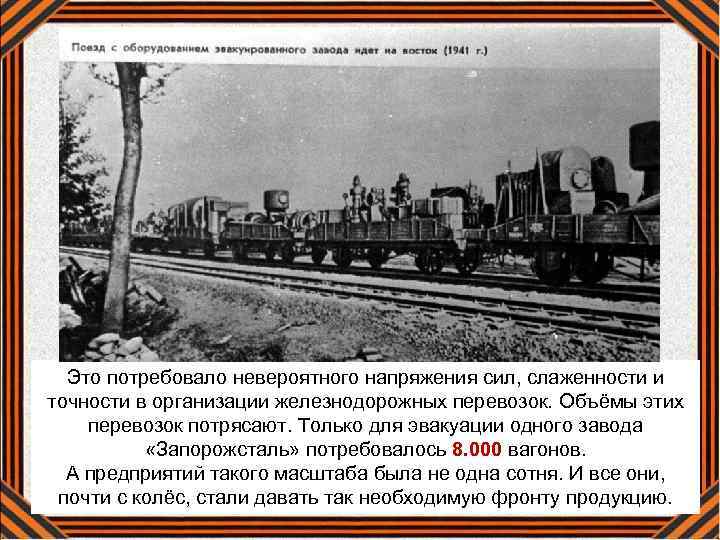 Это потребовало невероятного напряжения сил, слаженности и точности в организации железнодорожных перевозок. Объёмы этих