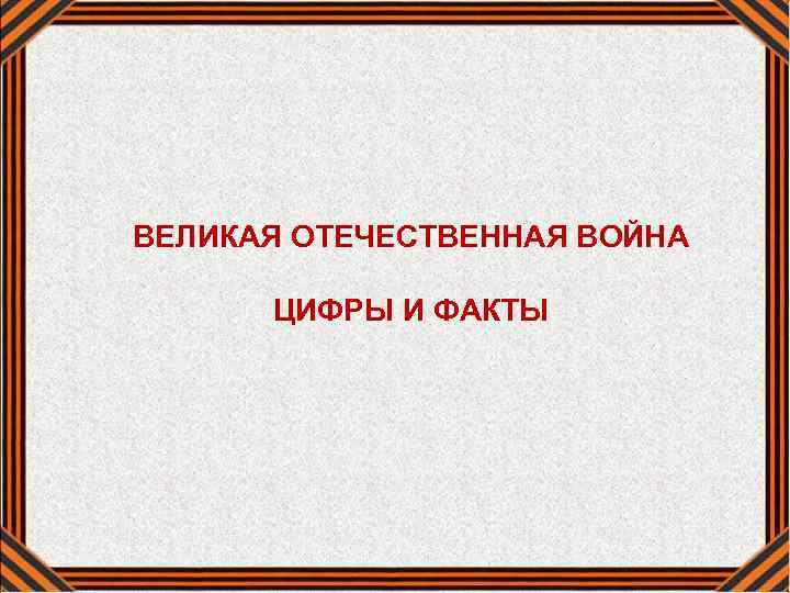 ВЕЛИКАЯ ОТЕЧЕСТВЕННАЯ ВОЙНА ЦИФРЫ И ФАКТЫ 