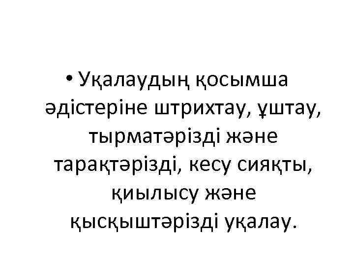  • Уқалаудың қосымша әдістеріне штрихтау, ұштау, тырматәрізді және тарақтәрізді, кесу сияқты, қиылысу және