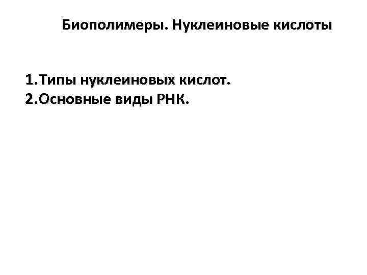 Биополимеры. Нуклеиновые кислоты 1. Типы нуклеиновых кислот. 2. Основные виды РНК 