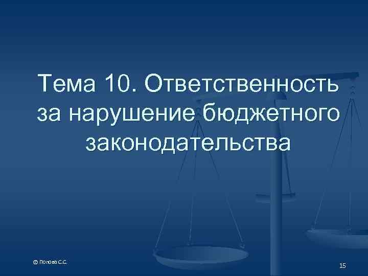 Тема 10. Ответственность за нарушение бюджетного законодательства © Попова С. С. 15 