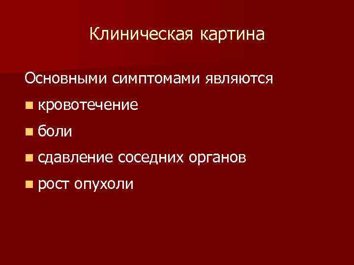 Клиническая картина Основными симптомами являются n кровотечение n боли n сдавление n рост соседних