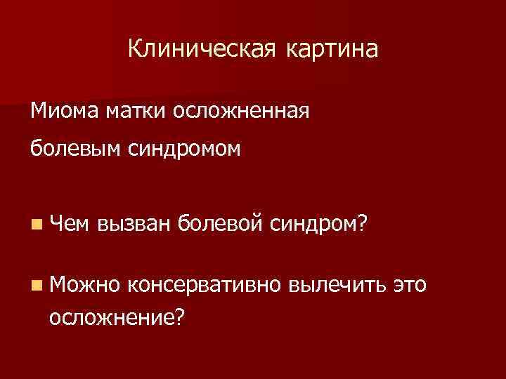 Клиническая картина Миома матки осложненная болевым синдромом n Чем вызван болевой синдром? n Можно