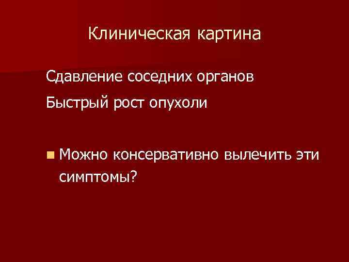 Клиническая картина Сдавление соседних органов Быстрый рост опухоли n Можно консервативно вылечить эти симптомы?