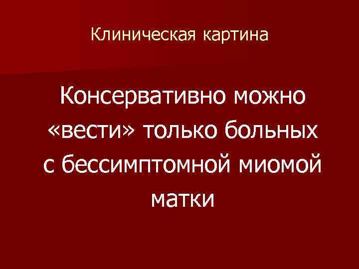 Клиническая картина Консервативно можно «вести» только больных с бессимптомной миомой матки 