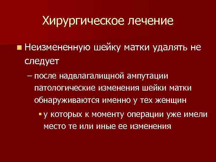 Хирургическое лечение n Неизмененную шейку матки удалять не следует – после надвлагалищной ампутации патологические