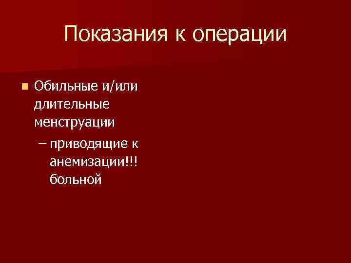 Показания к операции n Обильные и/или длительные менструации – приводящие к анемизации!!! больной 